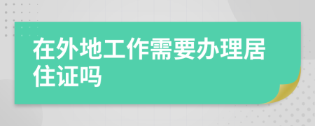 在外地工作需要办理居住证吗