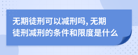 无期徒刑可以减刑吗, 无期徒刑减刑的条件和限度是什么