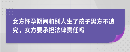 女方怀孕期间和别人生了孩子男方不追究，女方要承担法律责任吗
