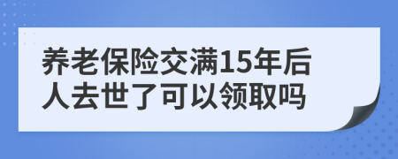 养老保险交满15年后人去世了可以领取吗