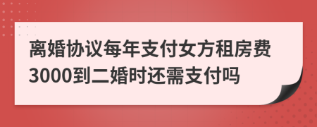 离婚协议每年支付女方租房费3000到二婚时还需支付吗