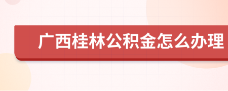 广西桂林公积金怎么办理