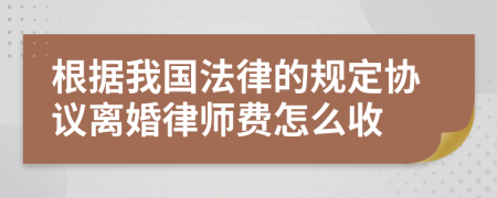 根据我国法律的规定协议离婚律师费怎么收