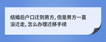 结婚后户口迁到男方, 但是男方一直没迁走, 怎么办理迁移手续