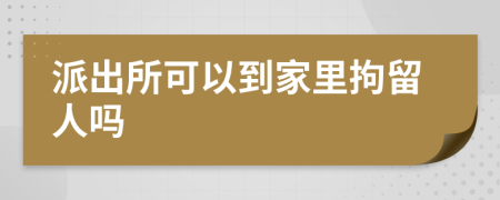 派出所可以到家里拘留人吗