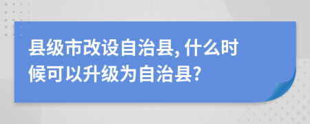 县级市改设自治县, 什么时候可以升级为自治县?