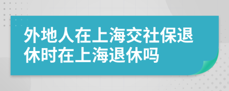 外地人在上海交社保退休时在上海退休吗