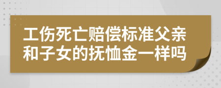 工伤死亡赔偿标准父亲和子女的抚恤金一样吗