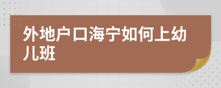 外地户口海宁如何上幼儿班