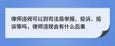 律师违规可以到司法局举报、投诉、投诉等吗，律师违规会有什么后果