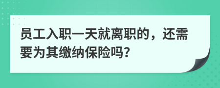 员工入职一天就离职的，还需要为其缴纳保险吗？