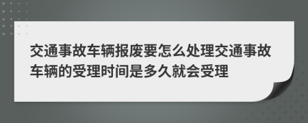 交通事故车辆报废要怎么处理交通事故车辆的受理时间是多久就会受理