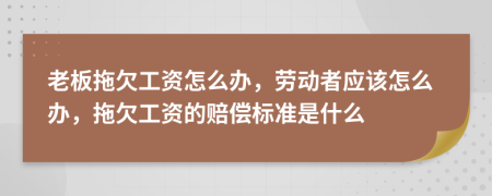 老板拖欠工资怎么办，劳动者应该怎么办，拖欠工资的赔偿标准是什么