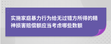 实施家庭暴力行为给无过错方所得的精神损害赔偿额应当考虑哪些数额