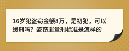 16岁犯盗窃金额8万，是初犯，可以缓刑吗？盗窃罪量刑标准是怎样的