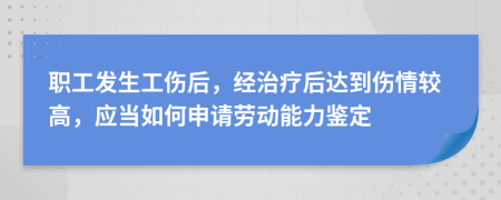 职工发生工伤后，经治疗后达到伤情较高，应当如何申请劳动能力鉴定