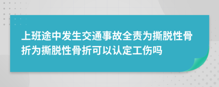 上班途中发生交通事故全责为撕脱性骨折为撕脱性骨折可以认定工伤吗