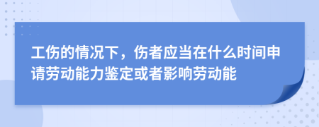 工伤的情况下，伤者应当在什么时间申请劳动能力鉴定或者影响劳动能