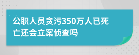 公职人员贪污350万人已死亡还会立案侦查吗