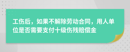 工伤后，如果不解除劳动合同，用人单位是否需要支付十级伤残赔偿金