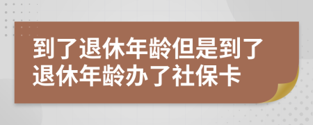 到了退休年龄但是到了退休年龄办了社保卡