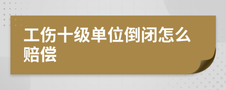 工伤十级单位倒闭怎么赔偿