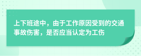 上下班途中，由于工作原因受到的交通事故伤害，是否应当认定为工伤