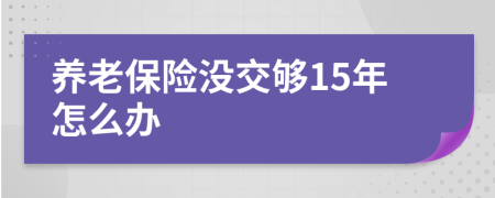 养老保险没交够15年怎么办