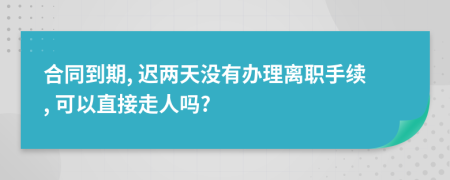 合同到期, 迟两天没有办理离职手续, 可以直接走人吗?