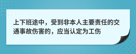 上下班途中，受到非本人主要责任的交通事故伤害的，应当认定为工伤