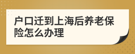 户口迁到上海后养老保险怎么办理