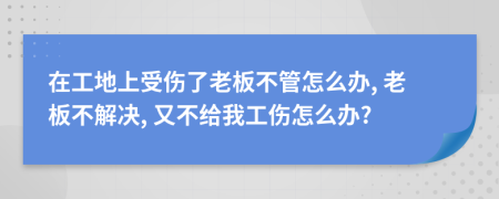 在工地上受伤了老板不管怎么办, 老板不解决, 又不给我工伤怎么办?