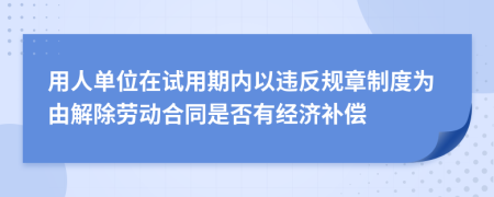 用人单位在试用期内以违反规章制度为由解除劳动合同是否有经济补偿
