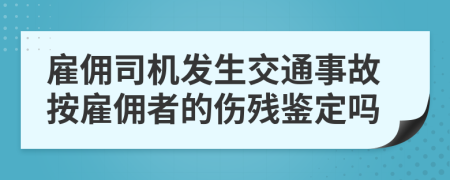 雇佣司机发生交通事故按雇佣者的伤残鉴定吗