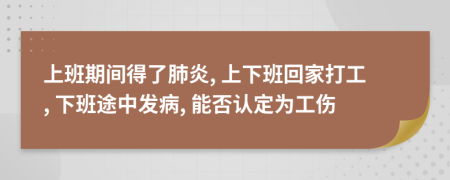 上班期间得了肺炎, 上下班回家打工, 下班途中发病, 能否认定为工伤