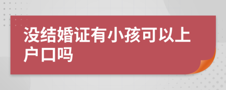 没结婚证有小孩可以上户口吗