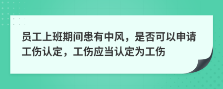 员工上班期间患有中风，是否可以申请工伤认定，工伤应当认定为工伤