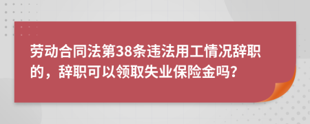 劳动合同法第38条违法用工情况辞职的，辞职可以领取失业保险金吗？