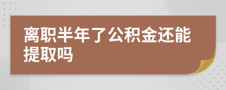 离职半年了公积金还能提取吗