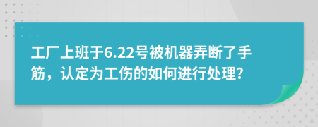 工厂上班于6.22号被机器弄断了手筋，认定为工伤的如何进行处理？