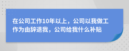 在公司工作10年以上，公司以我做工作为由辞退我，公司给我什么补贴