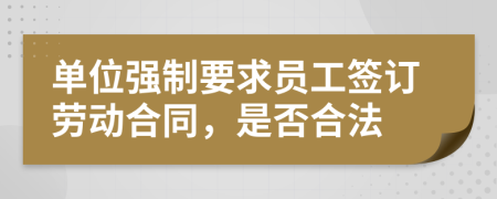 单位强制要求员工签订劳动合同，是否合法