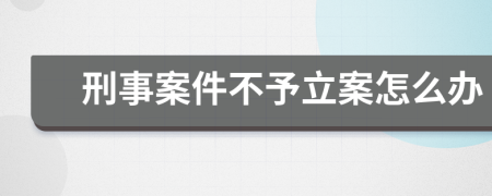 刑事案件不予立案怎么办