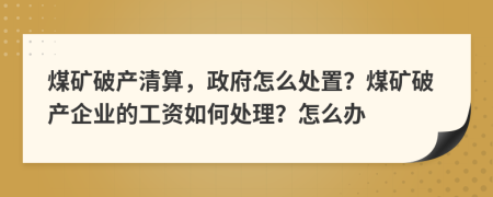 煤矿破产清算，政府怎么处置？煤矿破产企业的工资如何处理？怎么办