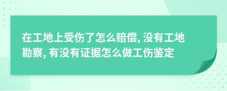 在工地上受伤了怎么赔偿, 没有工地勘察, 有没有证据怎么做工伤鉴定