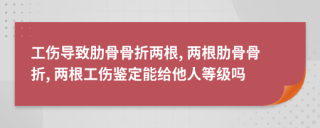 工伤导致肋骨骨折两根, 两根肋骨骨折, 两根工伤鉴定能给他人等级吗