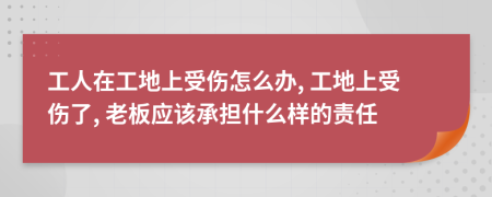 工人在工地上受伤怎么办, 工地上受伤了, 老板应该承担什么样的责任