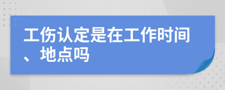 工伤认定是在工作时间、地点吗