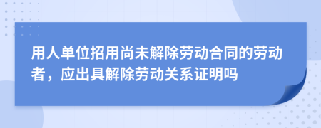 用人单位招用尚未解除劳动合同的劳动者，应出具解除劳动关系证明吗