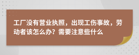 工厂没有营业执照，出现工伤事故，劳动者该怎么办？需要注意些什么